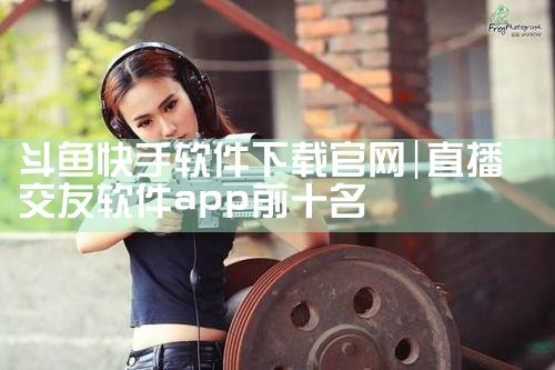 斗鱼快手软件下载官网